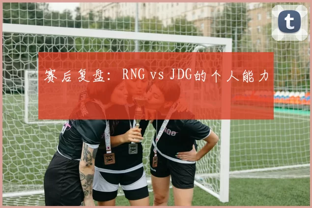 赛后复盘：RNG vs JDG的个人能力