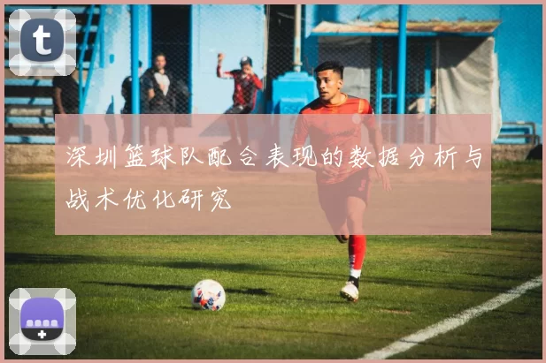 深圳篮球队配合表现的数据分析与战术优化研究