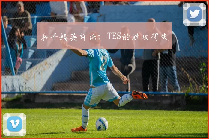 和平精英评论：TES的进攻得失