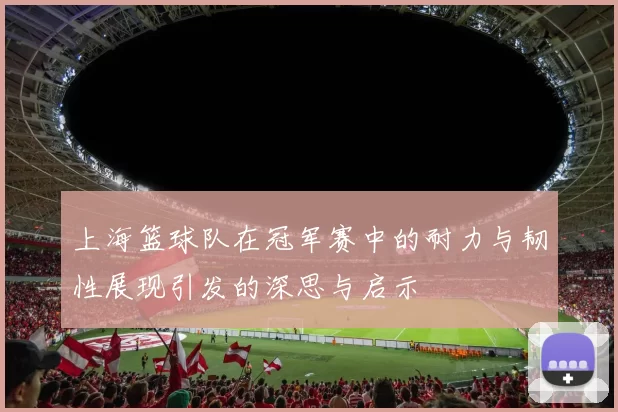 上海篮球队在冠军赛中的耐力与韧性展现引发的深思与启示