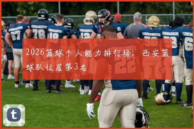 2026篮球个人能力排行榜：西安篮球队位居第3名