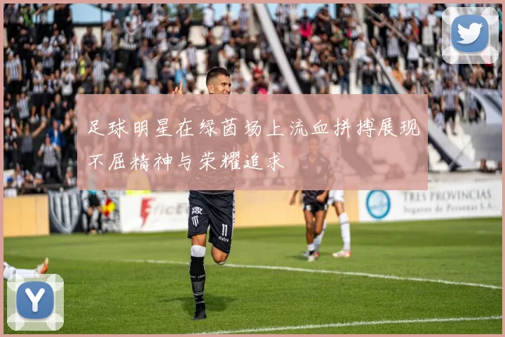 足球明星在绿茵场上流血拼搏展现不屈精神与荣耀追求