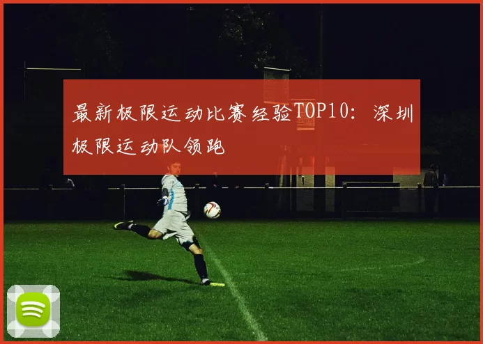 最新极限运动比赛经验TOP10：深圳极限运动队领跑