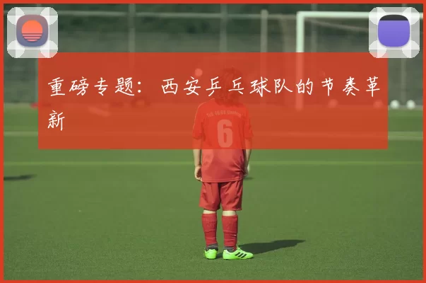 重磅专题：西安乒乓球队的节奏革新