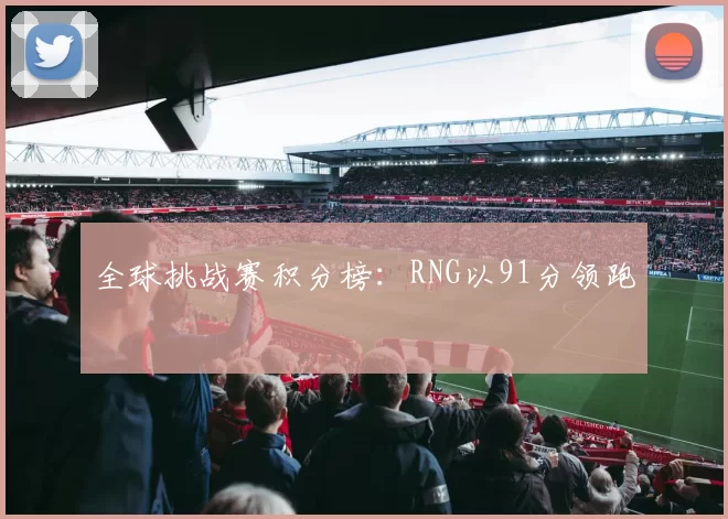 全球挑战赛积分榜：RNG以91分领跑