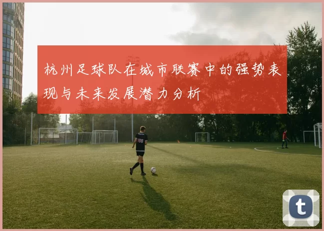 杭州足球队在城市联赛中的强势表现与未来发展潜力分析